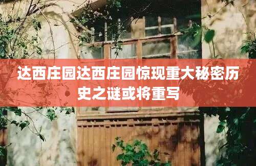 达西庄园达西庄园惊现重大秘密历史之谜或将重写
