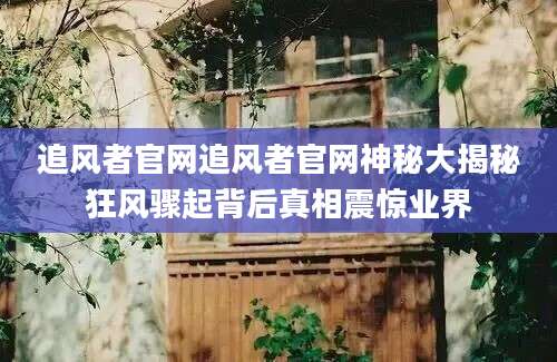 追风者官网追风者官网神秘大揭秘狂风骤起背后真相震惊业界
