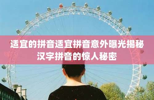 适宜的拼音适宜拼音意外曝光揭秘汉字拼音的惊人秘密
