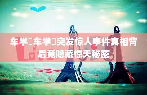 车学沇车学沇突发惊人事件真相背后竟隐藏惊天秘密
