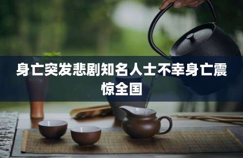身亡突发悲剧知名人士不幸身亡震惊全国