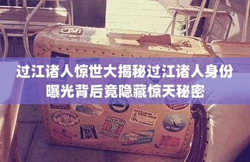 过江诸人惊世大揭秘过江诸人身份曝光背后竟隐藏惊天秘密