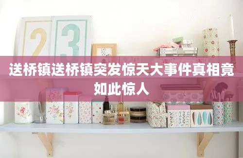 送桥镇送桥镇突发惊天大事件真相竟如此惊人