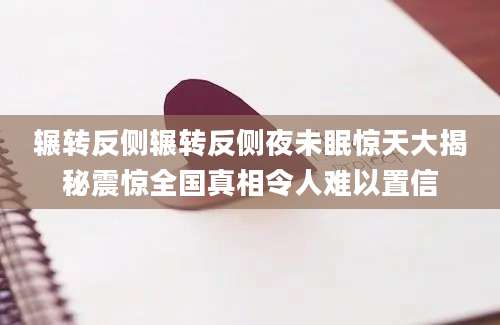 辗转反侧辗转反侧夜未眠惊天大揭秘震惊全国真相令人难以置信
