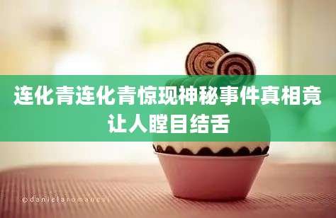 连化青连化青惊现神秘事件真相竟让人瞠目结舌