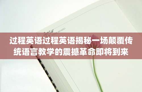 过程英语过程英语揭秘一场颠覆传统语言教学的震撼革命即将到来