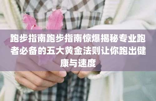 跑步指南跑步指南惊爆揭秘专业跑者必备的五大黄金法则让你跑出健康与速度