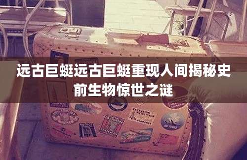 远古巨蜓远古巨蜓重现人间揭秘史前生物惊世之谜