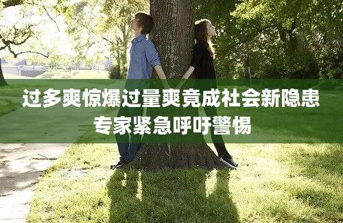 过多爽惊爆过量爽竟成社会新隐患专家紧急呼吁警惕