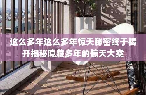 这么多年这么多年惊天秘密终于揭开揭秘隐藏多年的惊天大案