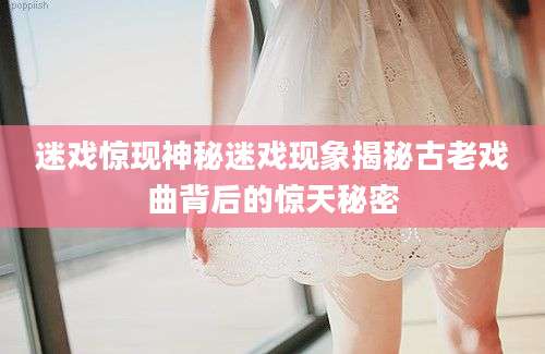 迷戏惊现神秘迷戏现象揭秘古老戏曲背后的惊天秘密