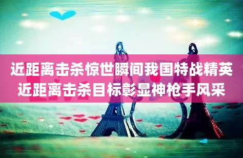 近距离击杀惊世瞬间我国特战精英近距离击杀目标彰显神枪手风采