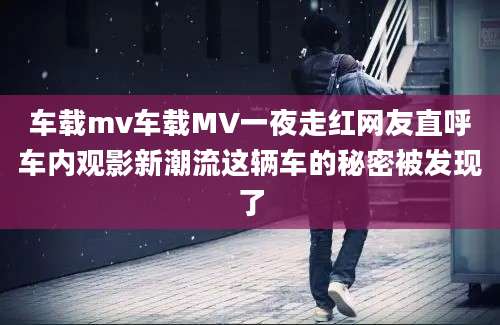 车载mv车载MV一夜走红网友直呼车内观影新潮流这辆车的秘密被发现了