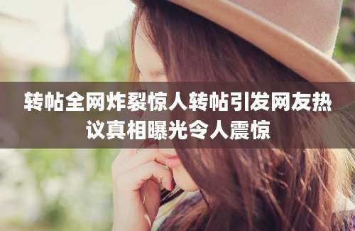 转帖全网炸裂惊人转帖引发网友热议真相曝光令人震惊