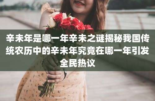 辛未年是哪一年辛未之谜揭秘我国传统农历中的辛未年究竟在哪一年引发全民热议