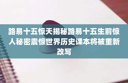 路易十五惊天揭秘路易十五生前惊人秘密震惊世界历史课本将被重新改写