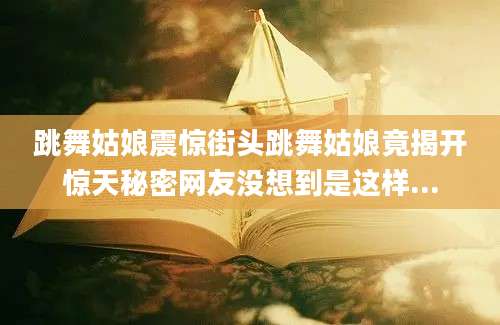 跳舞姑娘震惊街头跳舞姑娘竟揭开惊天秘密网友没想到是这样...