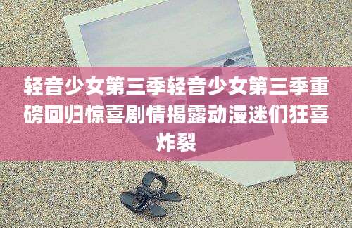 轻音少女第三季轻音少女第三季重磅回归惊喜剧情揭露动漫迷们狂喜炸裂