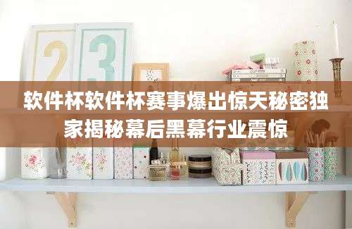 软件杯软件杯赛事爆出惊天秘密独家揭秘幕后黑幕行业震惊
