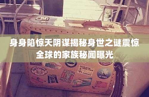 身身陷惊天阴谋揭秘身世之谜震惊全球的家族秘闻曝光