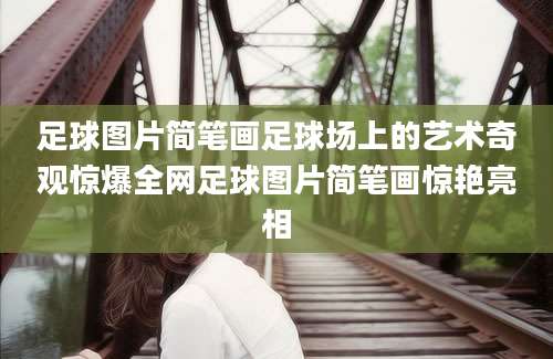 足球图片简笔画足球场上的艺术奇观惊爆全网足球图片简笔画惊艳亮相