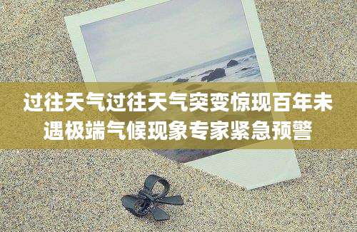 过往天气过往天气突变惊现百年未遇极端气候现象专家紧急预警