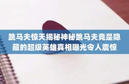 跳马夫惊天揭秘神秘跳马夫竟是隐藏的超级英雄真相曝光令人震惊