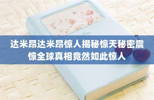 达米昂达米昂惊人揭秘惊天秘密震惊全球真相竟然如此惊人