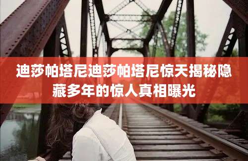 迪莎帕塔尼迪莎帕塔尼惊天揭秘隐藏多年的惊人真相曝光