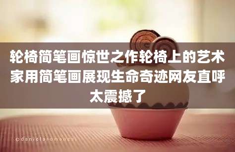 轮椅简笔画惊世之作轮椅上的艺术家用简笔画展现生命奇迹网友直呼太震撼了