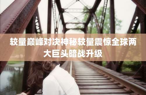 较量巅峰对决神秘较量震惊全球两大巨头暗战升级