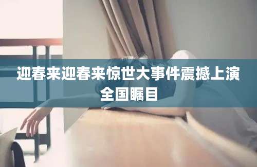 迎春来迎春来惊世大事件震撼上演全国瞩目