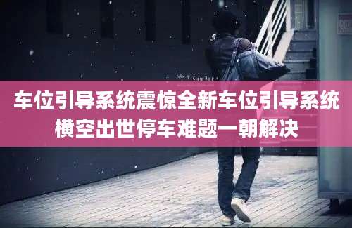 车位引导系统震惊全新车位引导系统横空出世停车难题一朝解决