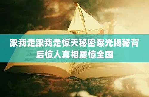 跟我走跟我走惊天秘密曝光揭秘背后惊人真相震惊全国