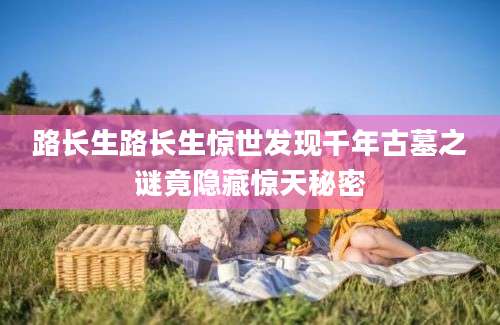 路长生路长生惊世发现千年古墓之谜竟隐藏惊天秘密