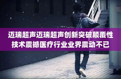 迈瑞超声迈瑞超声创新突破颠覆性技术震撼医疗行业业界震动不已