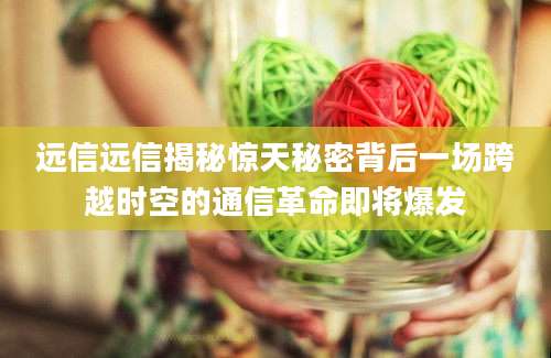 远信远信揭秘惊天秘密背后一场跨越时空的通信革命即将爆发