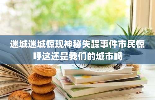 迷城迷城惊现神秘失踪事件市民惊呼这还是我们的城市吗