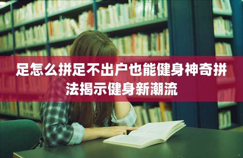 足怎么拼足不出户也能健身神奇拼法揭示健身新潮流