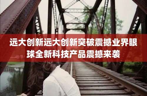 远大创新远大创新突破震撼业界眼球全新科技产品震撼来袭
