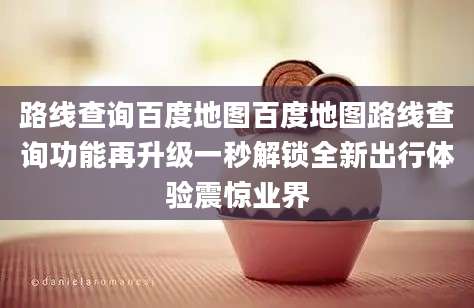 路线查询百度地图百度地图路线查询功能再升级一秒解锁全新出行体验震惊业界