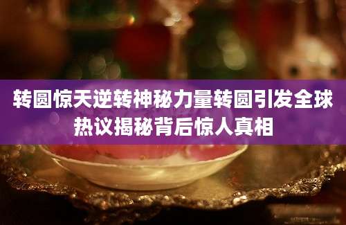 转圆惊天逆转神秘力量转圆引发全球热议揭秘背后惊人真相