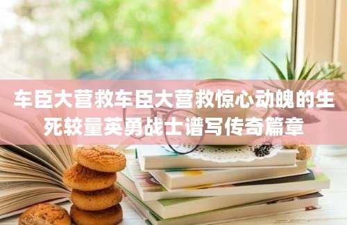 车臣大营救车臣大营救惊心动魄的生死较量英勇战士谱写传奇篇章