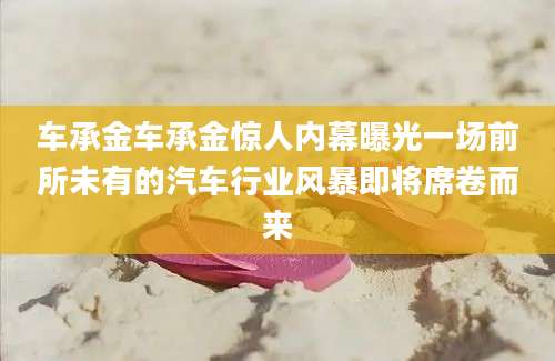 车承金车承金惊人内幕曝光一场前所未有的汽车行业风暴即将席卷而来