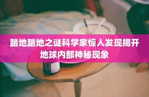 踏地踏地之谜科学家惊人发现揭开地球内部神秘现象