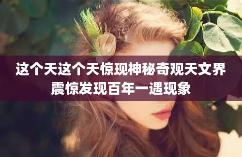 这个天这个天惊现神秘奇观天文界震惊发现百年一遇现象