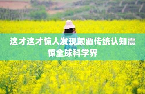 这才这才惊人发现颠覆传统认知震惊全球科学界