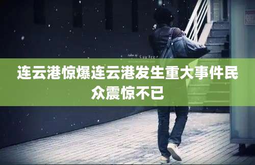 连云港惊爆连云港发生重大事件民众震惊不已