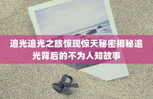 追光追光之旅惊现惊天秘密揭秘追光背后的不为人知故事