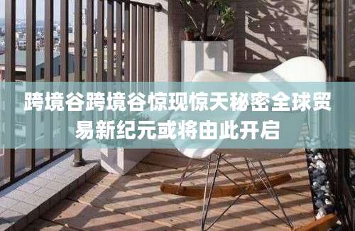 跨境谷跨境谷惊现惊天秘密全球贸易新纪元或将由此开启